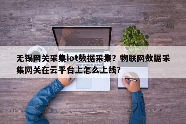 无锡网关采集iot数据采集？物联网数据采集网关在云平台上怎么上线？-第1张图片