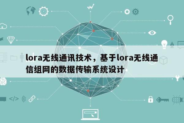 lora无线通讯技术,基于lora无线通信组网的数据传输系统设计-第1张图片 lora无线通讯技术,基于lora无线通信组网的数据传输系统设计-第1张图片