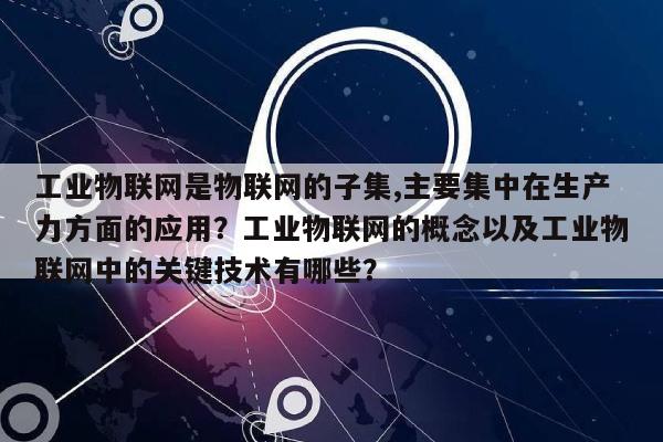 工业物联网是物联网的子集,主要集中在生产力方面的应用？工业物联网的概念以及工业物联网中的关键技术有哪些？-第1张图片