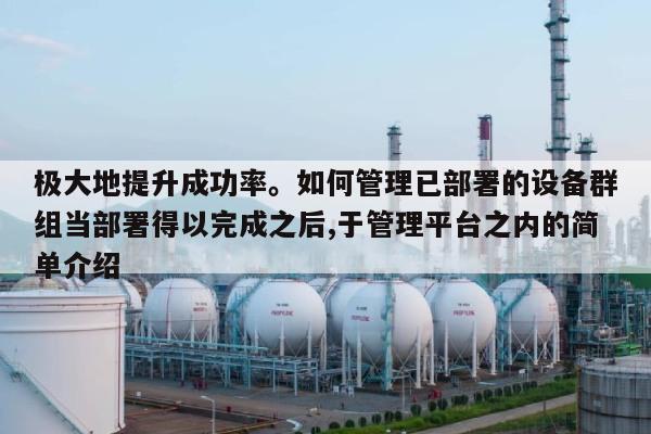 极大地提升成功率。如何管理已部署的设备群组当部署得以完成之后,于管理平台之内的简单介绍-第1张图片