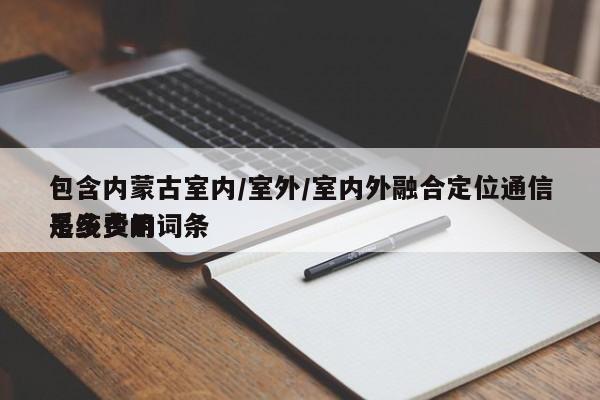 包含内蒙古室内/室外/室内外融合定位通信系统费用
是多少的词条-第1张图片 包含内蒙古室内/室外/室内外融合定位通信系统费用
是多少的词条-第1张图片