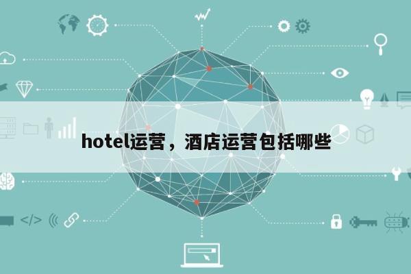 hotel运营，酒店运营包括哪些-第1张图片