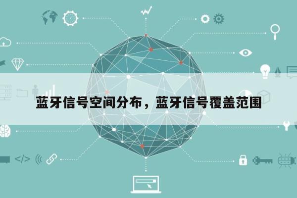 蓝牙信号空间分布，蓝牙信号覆盖范围-第1张图片