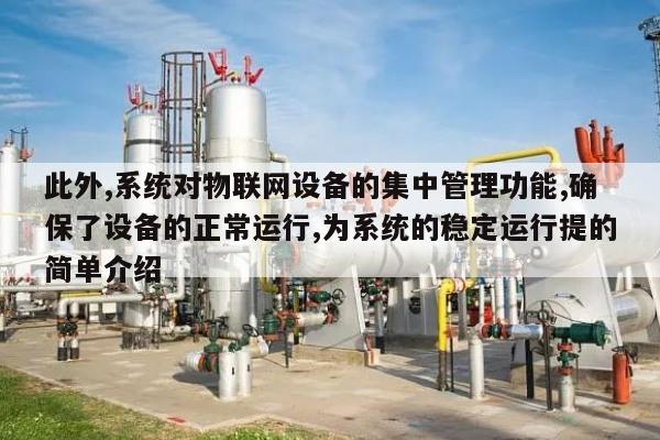此外,系统对物联网设备的集中管理功能,确保了设备的正常运行,为系统的稳定运行提的简单介绍-第1张图片 此外,系统对物联网设备的集中管理功能,确保了设备的正常运行,为系统的稳定运行提的简单介绍-第1张图片