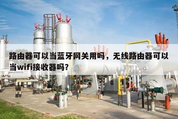 路由器可以当蓝牙网关用吗，无线路由器可以当wifi接收器吗？-第1张图片