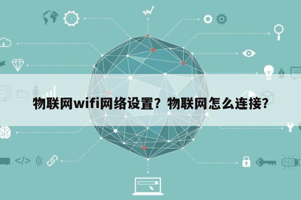 物联网wifi网络设置？物联网怎么连接？-第1张图片