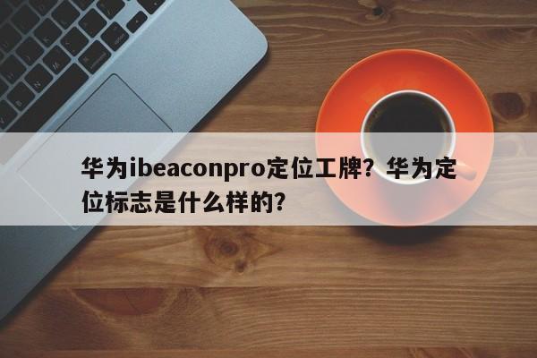 华为ibeaconpro定位工牌?华为定位标志是什么样的?-第1张图片 华为ibeaconpro定位工牌?华为定位标志是什么样的?-第1张图片
