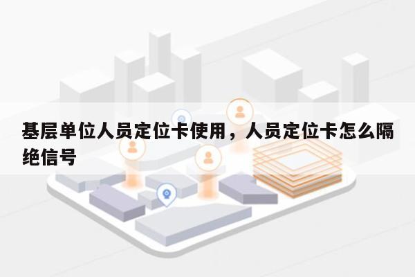 基层单位人员定位卡使用，人员定位卡怎么隔绝信号-第1张图片