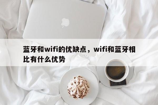 蓝牙和wifi的优缺点，wifi和蓝牙相比有什么优势-第1张图片