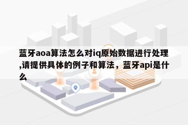 蓝牙aoa算法怎么对iq原始数据进行处理,请提供具体的例子和算法，蓝牙api是什么-第1张图片
