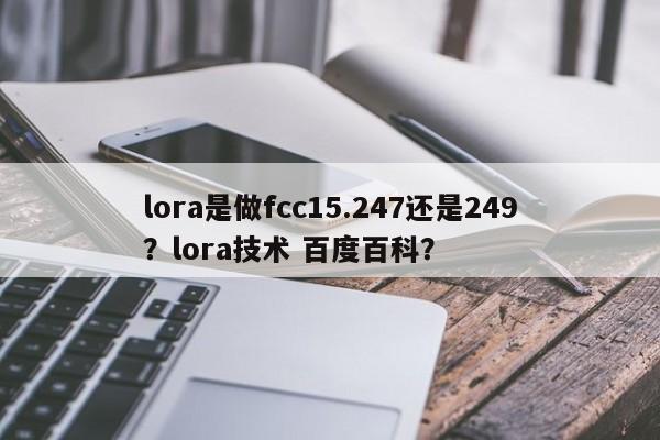 lora是做fcc15.247还是249?lora技术 百度百科?-第1张图片 lora是做fcc15.247还是249?lora技术 百度百科?-第1张图片