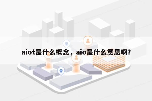 aiot是什么概念,aio是什么意思啊?-第1张图片 aiot是什么概念,aio是什么意思啊?-第1张图片