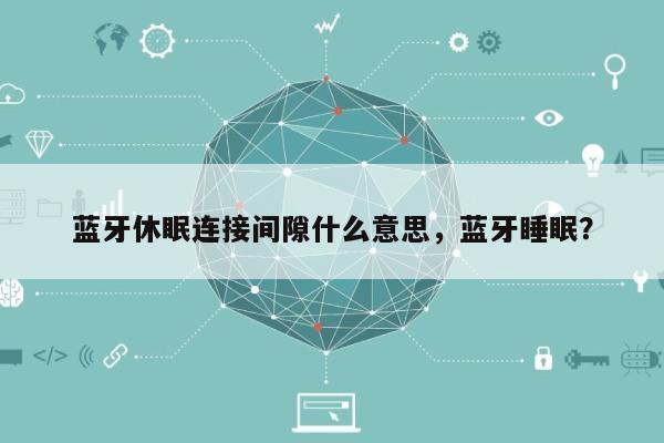 蓝牙休眠连接间隙什么意思,蓝牙睡眠?-第1张图片 蓝牙休眠连接间隙什么意思,蓝牙睡眠?-第1张图片
