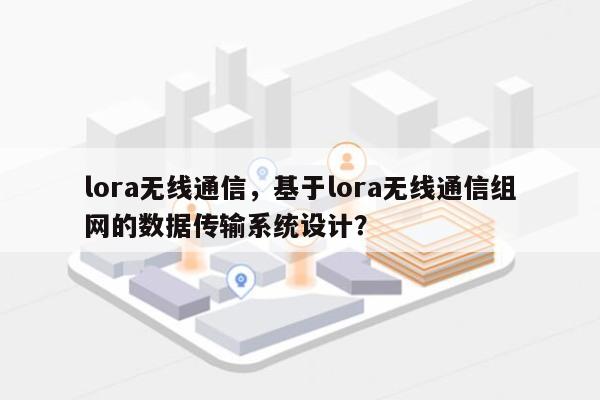 lora无线通信,基于lora无线通信组网的数据传输系统设计?-第1张图片 lora无线通信,基于lora无线通信组网的数据传输系统设计?-第1张图片
