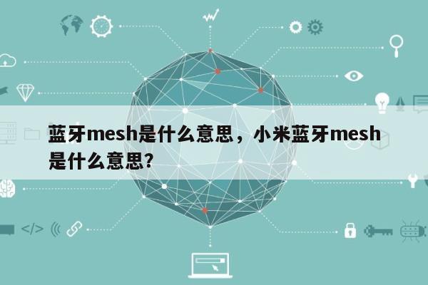 蓝牙mesh是什么意思，小米蓝牙mesh是什么意思？-第1张图片
