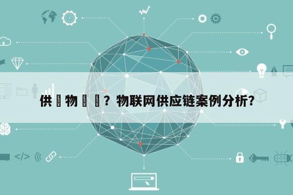 供應物聯網？物联网供应链案例分析？-第1张图片