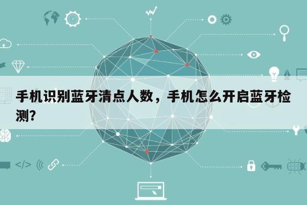 手机识别蓝牙清点人数，手机怎么开启蓝牙检测？-第1张图片
