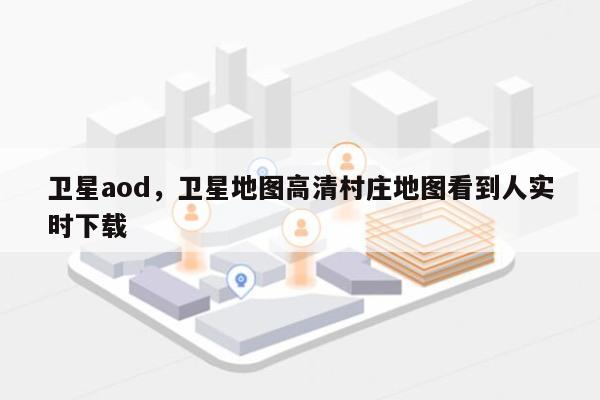 卫星aod，卫星地图高清村庄地图看到人实时下载-第1张图片
