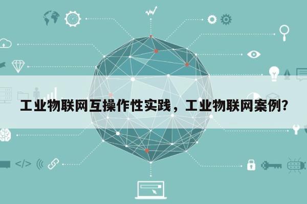 工业物联网互操作性实践，工业物联网案例？-第1张图片