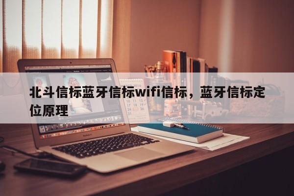 北斗信标蓝牙信标wifi信标，蓝牙信标定位原理-第1张图片