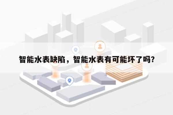智能水表缺陷，智能水表有可能坏了吗？-第1张图片