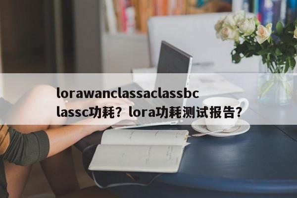lorawanclassaclassbclassc功耗?lora功耗测试报告?-第1张图片 lorawanclassaclassbclassc功耗?lora功耗测试报告?-第1张图片