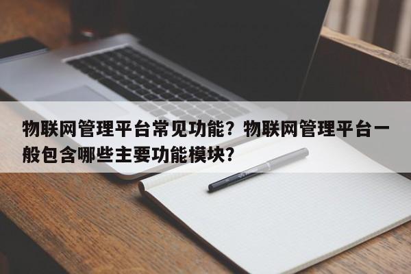 物联网管理平台常见功能？物联网管理平台一般包含哪些主要功能模块？-第1张图片
