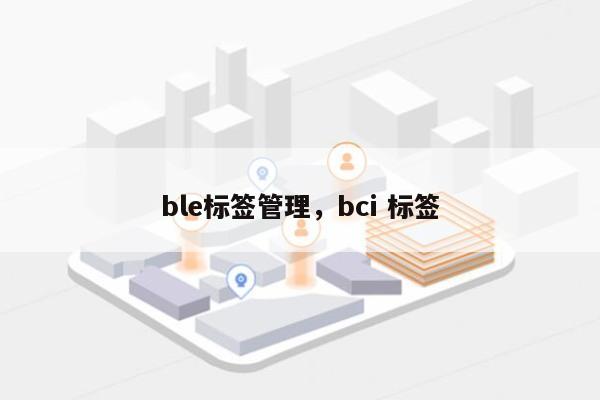 ble标签管理，bci 标签-第1张图片