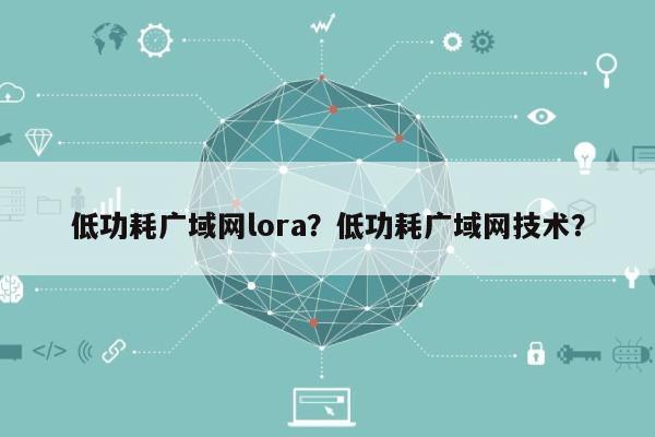 低功耗广域网lora？低功耗广域网技术？-第1张图片