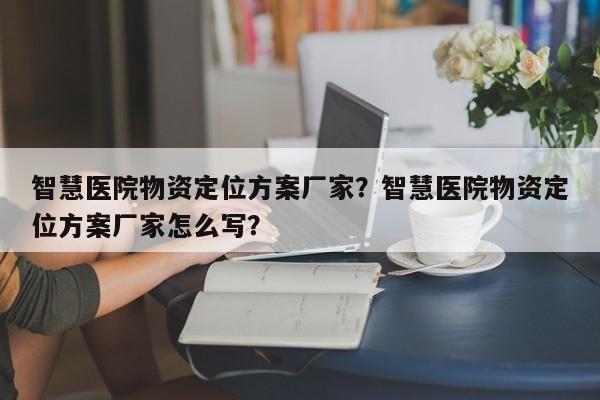 智慧医院物资定位方案厂家？智慧医院物资定位方案厂家怎么写？-第1张图片