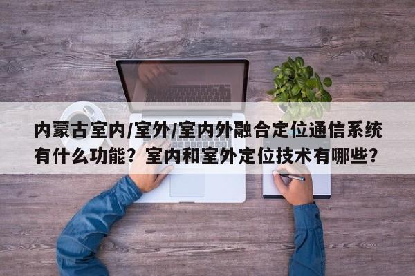 内蒙古室内/室外/室内外融合定位通信系统有什么功能?室内和室外定位技术有哪些?-第1张图片 内蒙古室内/室外/室内外融合定位通信系统有什么功能?室内和室外定位技术有哪些?-第1张图片