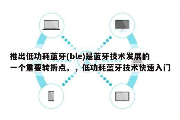 推出低功耗蓝牙(ble)是蓝牙技术发展的一个重要转折点。，低功耗蓝牙技术快速入门-第1张图片