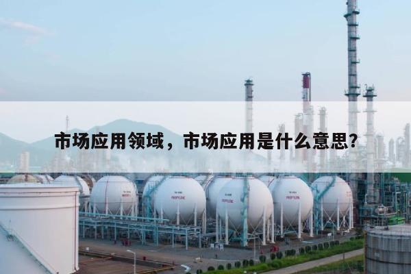 市场应用领域，市场应用是什么意思？-第1张图片