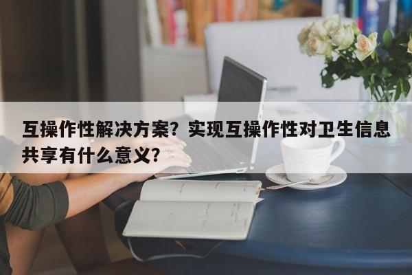 互操作性解决方案?实现互操作性对卫生信息共享有什么意义?-第1张图片 互操作性解决方案?实现互操作性对卫生信息共享有什么意义?-第1张图片