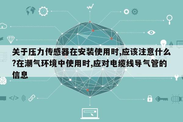 关于压力传感器在安装使用时,应该注意什么?在潮气环境中使用时,应对电缆线导气管的信息-第1张图片