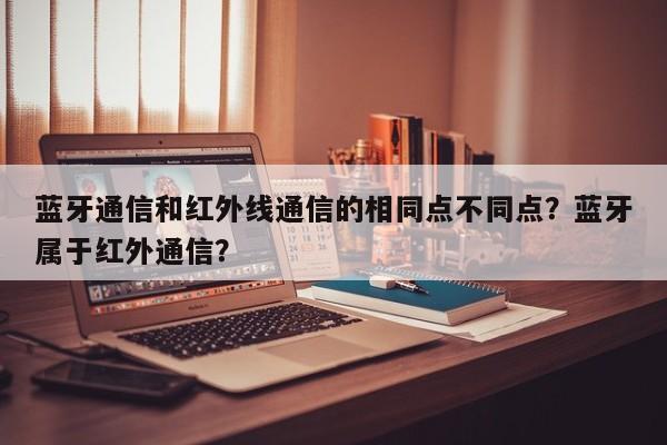 蓝牙通信和红外线通信的相同点不同点？蓝牙属于红外通信？-第1张图片