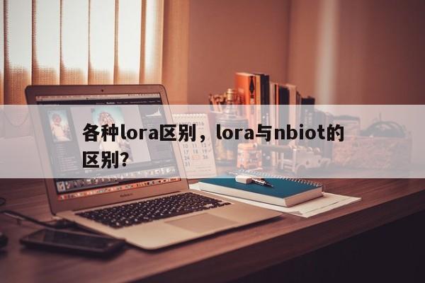 各种lora区别,lora与nbiot的区别?-第1张图片 各种lora区别,lora与nbiot的区别?-第1张图片