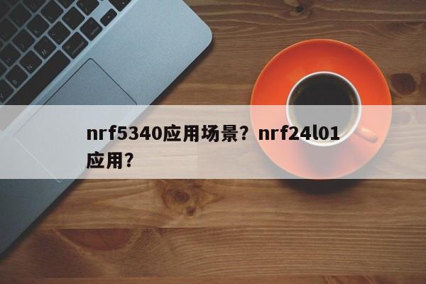 nrf5340应用场景？nrf24l01应用？-第1张图片