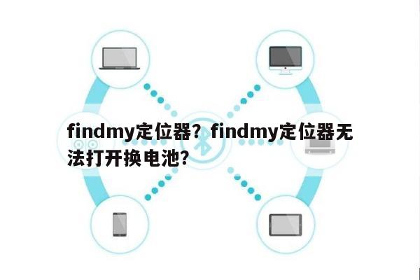 findmy定位器？findmy定位器无法打开换电池？-第1张图片