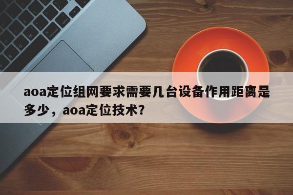aoa定位组网要求需要几台设备作用距离是多少，aoa定位技术？-第1张图片