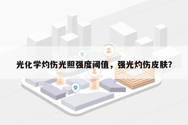 光化学灼伤光照强度阈值,强光灼伤皮肤?-第1张图片 光化学灼伤光照强度阈值,强光灼伤皮肤?-第1张图片