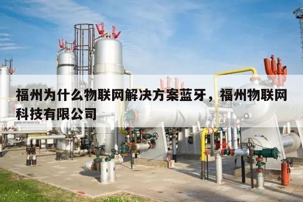 福州为什么物联网解决方案蓝牙，福州物联网科技有限公司-第1张图片