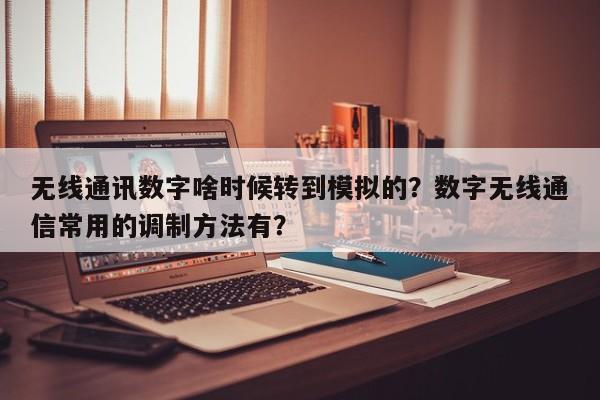无线通讯数字啥时候转到模拟的?数字无线通信常用的调制方法有?-第1张图片 无线通讯数字啥时候转到模拟的?数字无线通信常用的调制方法有?-第1张图片