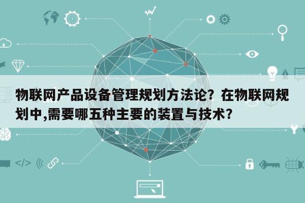 物联网产品设备管理规划方法论?在物联网规划中,需要哪五种主要的装置与技术?-第1张图片 物联网产品设备管理规划方法论?在物联网规划中,需要哪五种主要的装置与技术?-第1张图片