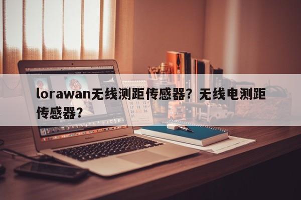 lorawan无线测距传感器？无线电测距传感器？-第1张图片