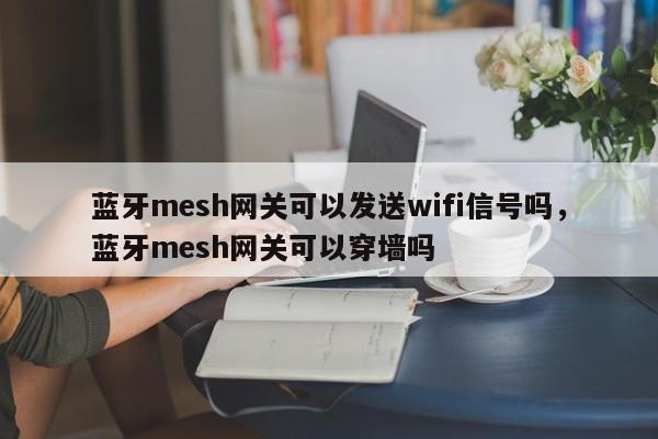 蓝牙mesh网关可以发送wifi信号吗，蓝牙mesh网关可以穿墙吗-第1张图片