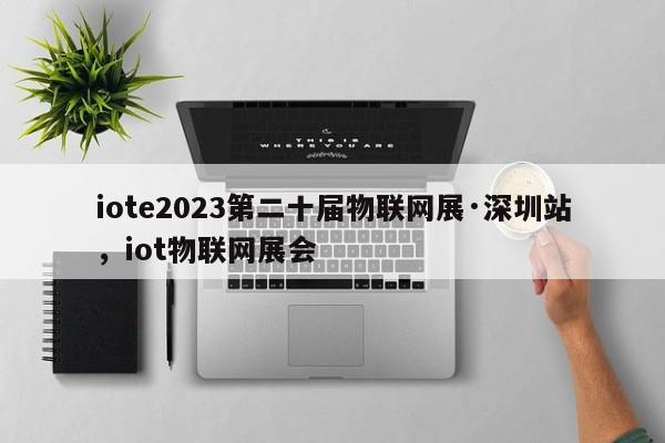iote2023第二十届物联网展·深圳站，iot物联网展会-第1张图片
