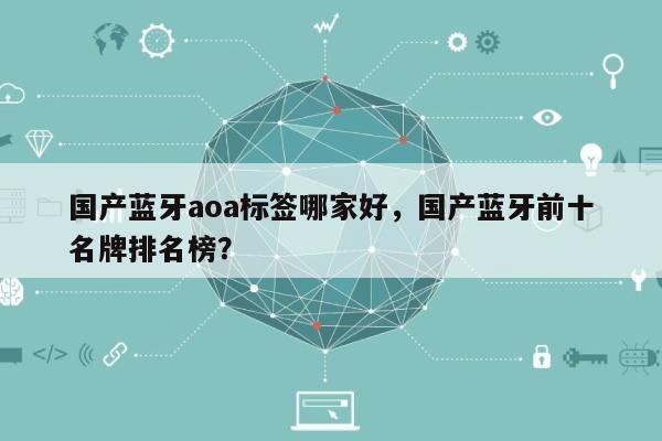 国产蓝牙aoa标签哪家好，国产蓝牙前十名牌排名榜？-第1张图片