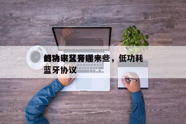 低功率蓝牙近来
的协议又有哪一些,低功耗蓝牙协议-第1张图片 低功率蓝牙近来
的协议又有哪一些,低功耗蓝牙协议-第1张图片