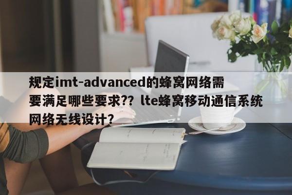 规定imt-advanced的蜂窝网络需要满足哪些要求?？lte蜂窝移动通信系统网络无线设计？-第1张图片